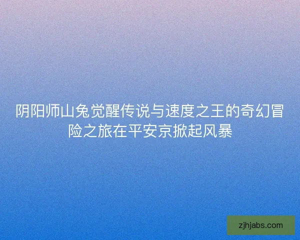 阴阳师山兔觉醒传说与速度之王的奇幻冒险之旅在平安京掀起风暴