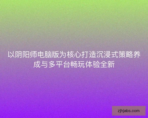 以阴阳师电脑版为核心打造沉浸式策略养成与多平台畅玩体验全新