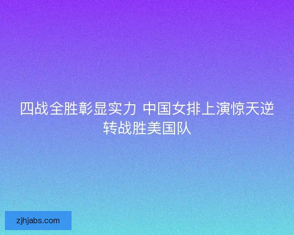 四战全胜彰显实力 中国女排上演惊天逆转战胜美国队